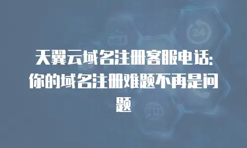 天翼云域名注册客服电话: 你的域名注册难题不再是问题