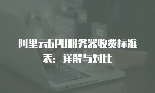 阿里云GPU服务器收费标准表：详解与对比