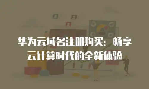 华为云域名注册购买：畅享云计算时代的全新体验