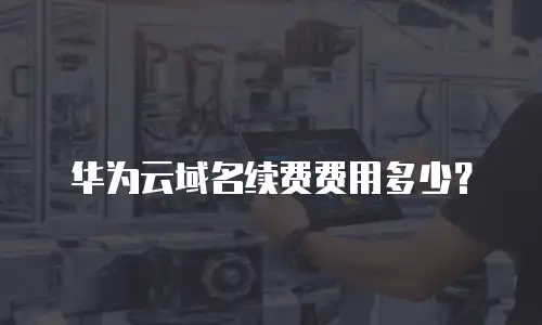 华为云域名续费费用多少？