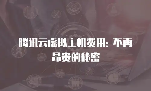 腾讯云虚拟主机费用: 不再昂贵的秘密
