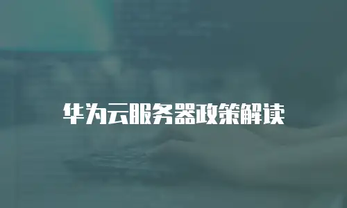 华为云服务器政策解读
