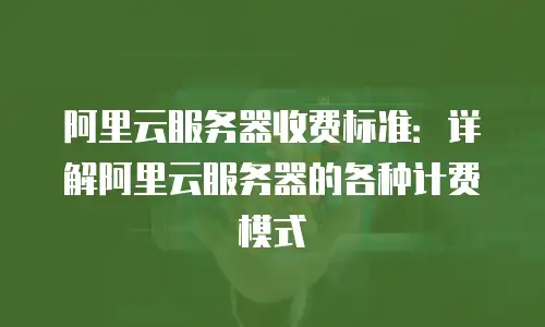 阿里云服务器收费标准：详解阿里云服务器的各种计费模式