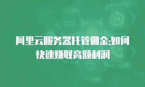 阿里云服务器托管佣金:如何快速赚取高额利润