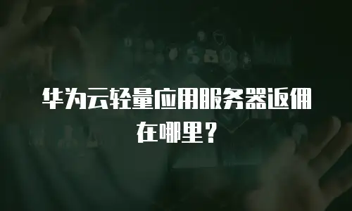 华为云轻量应用服务器返佣在哪里？