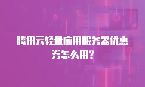 腾讯云轻量应用服务器优惠券怎么用？