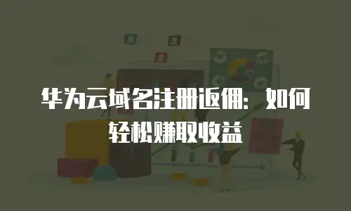 华为云域名注册返佣：如何轻松赚取收益