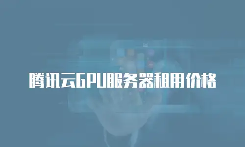 腾讯云GPU服务器租用价格