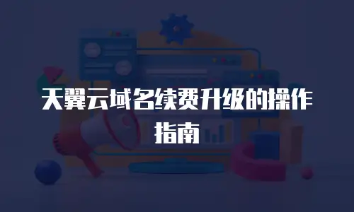 天翼云域名续费升级的操作指南