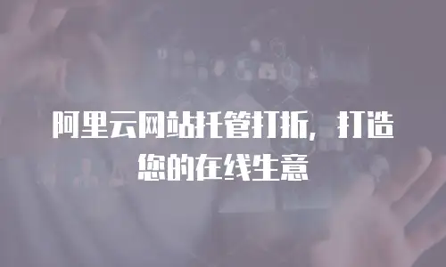 阿里云网站托管打折，打造您的在线生意