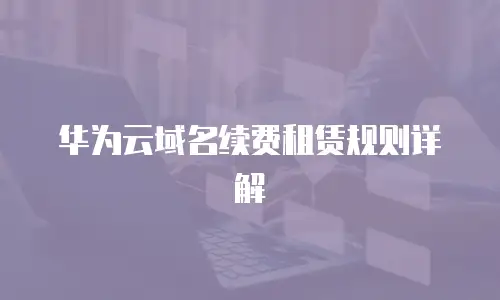 华为云域名续费租赁规则详解