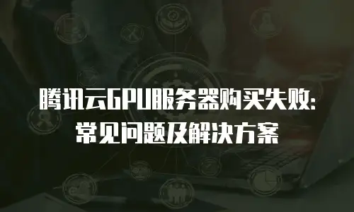 腾讯云GPU服务器购买失败：常见问题及解决方案