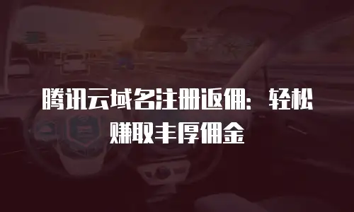 腾讯云域名注册返佣：轻松赚取丰厚佣金