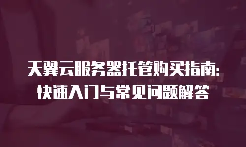 天翼云服务器托管购买指南：快速入门与常见问题解答