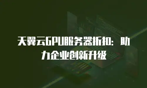 天翼云GPU服务器折扣：助力企业创新升级