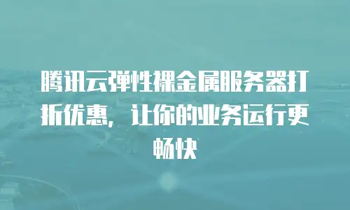 腾讯云弹性裸金属服务器打折优惠，让你的业务运行更畅快