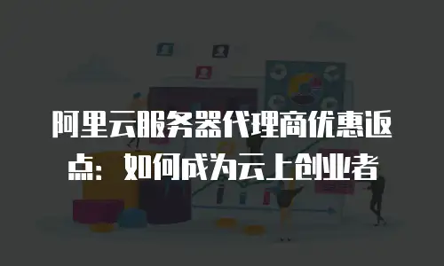 阿里云服务器代理商优惠返点：如何成为云上创业者