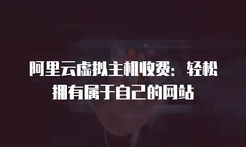 阿里云虚拟主机收费：轻松拥有属于自己的网站