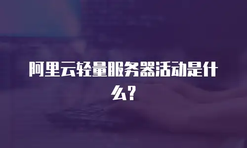 阿里云轻量服务器活动是什么？