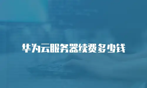 华为云服务器续费多少钱