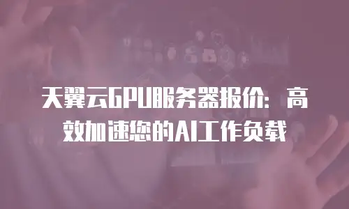 天翼云GPU服务器报价：高效加速您的AI工作负载