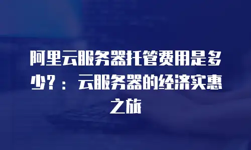 阿里云服务器托管费用是多少？：云服务器的经济实惠之旅