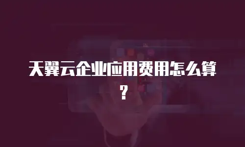 天翼云企业应用费用怎么算？