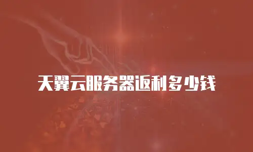 天翼云服务器返利多少钱
