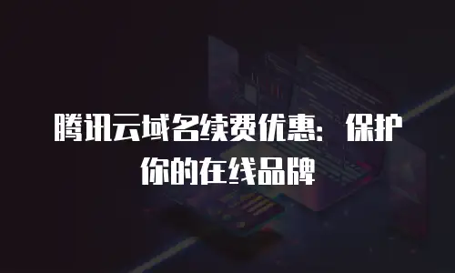 腾讯云域名续费优惠：保护你的在线品牌