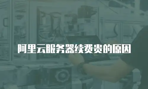 阿里云服务器续费贵的原因