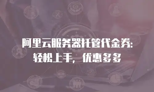 阿里云服务器托管代金券：轻松上手，优惠多多