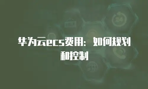 华为云ecs费用：如何规划和控制