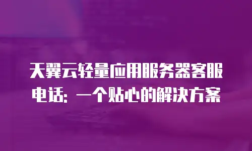 天翼云轻量应用服务器客服电话: 一个贴心的解决方案