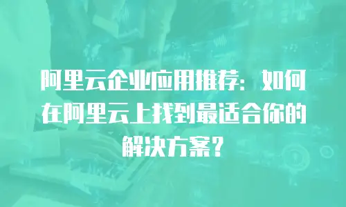 阿里云企业应用推荐：如何在阿里云上找到最适合你的解决方案？