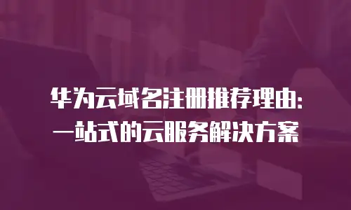 华为云域名注册推荐理由：一站式的云服务解决方案