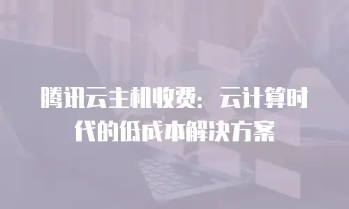 腾讯云主机收费：云计算时代的低成本解决方案