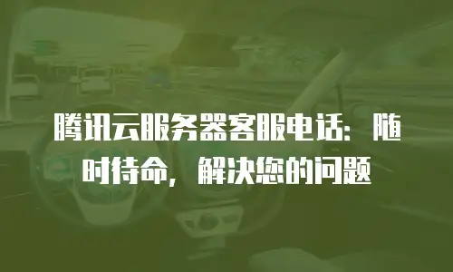 腾讯云服务器客服电话：随时待命，解决您的问题