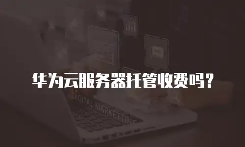 华为云服务器托管收费吗？