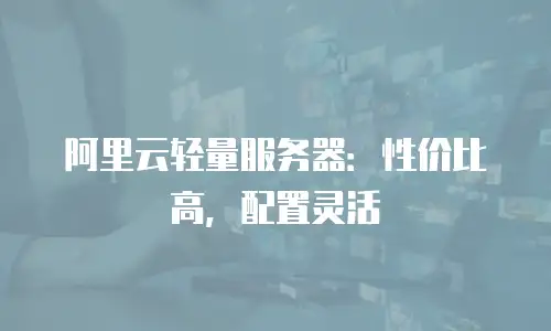 阿里云轻量服务器：性价比高，配置灵活