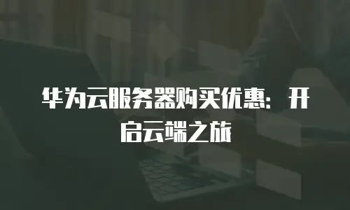华为云服务器购买优惠：开启云端之旅