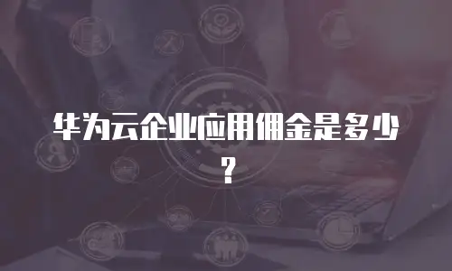 华为云企业应用佣金是多少？