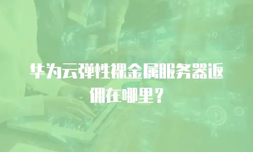 华为云弹性裸金属服务器返佣在哪里？