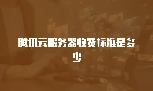 腾讯云服务器收费标准是多少