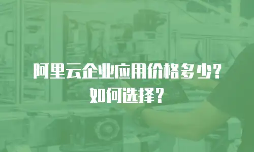 阿里云企业应用价格多少？如何选择？