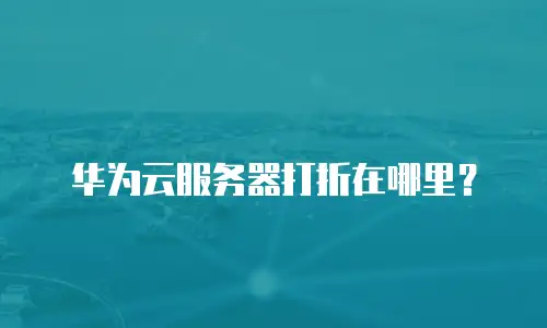 华为云服务器打折在哪里？