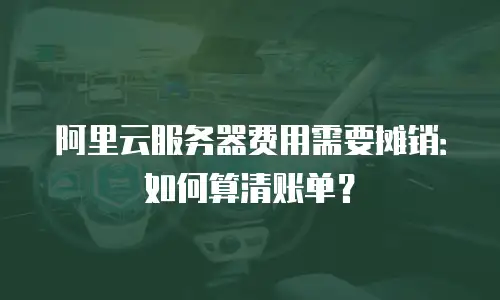 阿里云服务器费用需要摊销：如何算清账单？