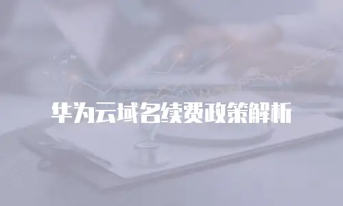 华为云域名续费政策解析