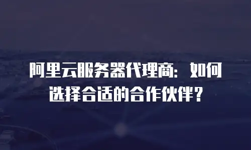 阿里云服务器代理商：如何选择合适的合作伙伴？