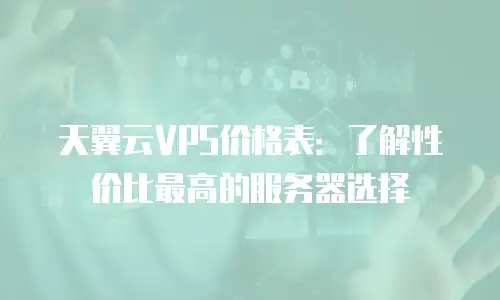 天翼云VPS价格表：了解性价比最高的服务器选择