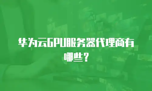 华为云GPU服务器代理商有哪些？